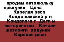 продам автолюльку  прыгунки › Цена ­ 1 500 - Карелия респ., Кондопожский р-н, Кондопога г. Дети и материнство » Качели, шезлонги, ходунки   . Карелия респ.